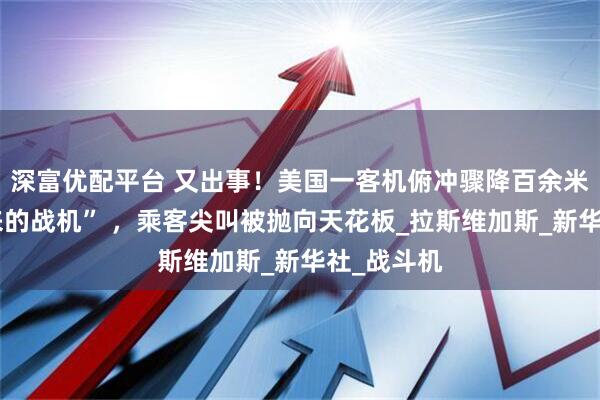 深富优配平台 又出事！美国一客机俯冲骤降百余米“避开飞来的战机” ，乘客尖叫被抛向天花板_拉斯维加斯_新华社_战斗机