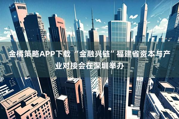 金橘策略APP下载 “金融兴链”福建省资本与产业对接会在深圳举办