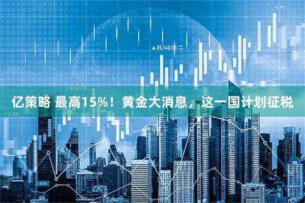 亿策略 最高15%！黄金大消息，这一国计划征税