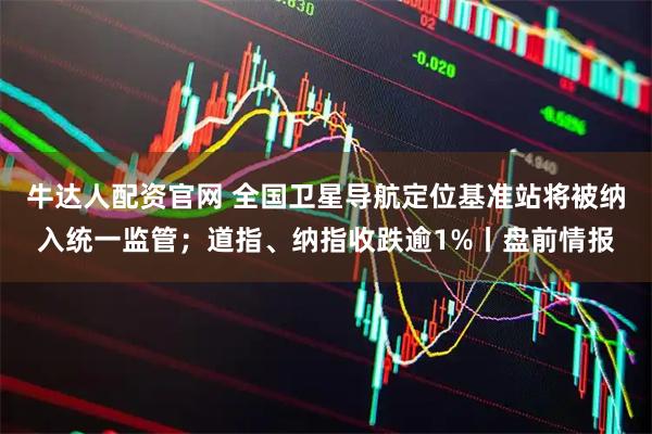 牛达人配资官网 全国卫星导航定位基准站将被纳入统一监管；道指、纳指收跌逾1%丨盘前情报