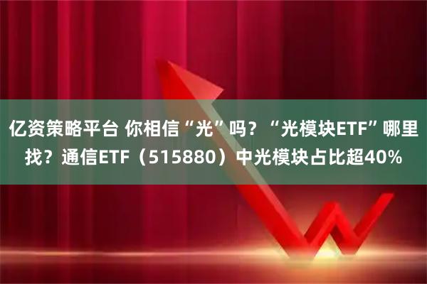 亿资策略平台 你相信“光”吗？“光模块ETF”哪里找？通信ETF（515880）中光模块占比超40%