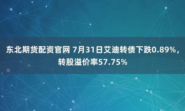 东北期货配资官网 7月31日艾迪转债下跌0.89%，转股溢价率57.75%