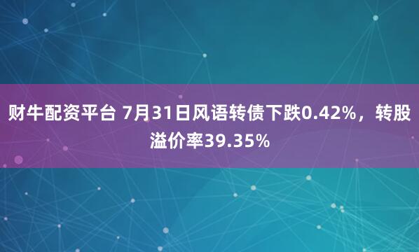 财牛配资平台 7月31日风语转债下跌0.42%，转股溢价率39.35%