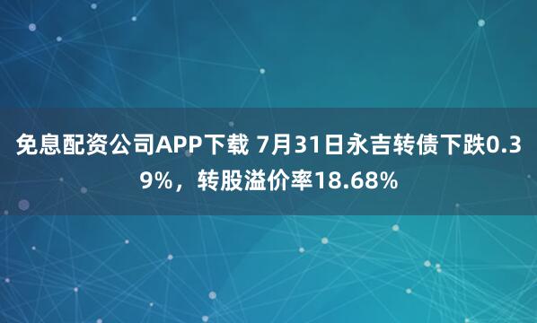 免息配资公司APP下载 7月31日永吉转债下跌0.39%，转股溢价率18.68%