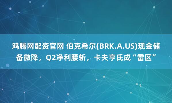 鸿腾网配资官网 伯克希尔(BRK.A.US)现金储备微降，Q2净利腰斩，卡夫亨氏成“雷区”