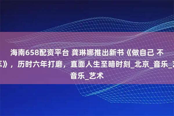 海南658配资平台 龚琳娜推出新书《做自己 不忐忑》，历时六年打磨，直面人生至暗时刻_北京_音乐_艺术