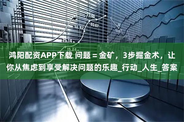 鸿阳配资APP下载 问题＝金矿，3步掘金术，让你从焦虑到享受解决问题的乐趣_行动_人生_答案