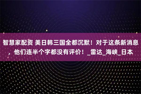 智慧家配资 美日韩三国全都沉默！对于这条新消息，他们连半个字都没有评价！_雷达_海峡_日本
