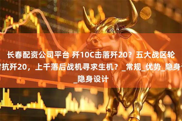 长春配资公司平台 歼10C击落歼20？五大战区轮番对抗歼20，上千落后战机寻求生机？_常规_优势_隐身设计