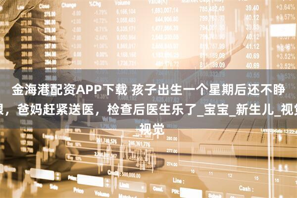 金海港配资APP下载 孩子出生一个星期后还不睁眼，爸妈赶紧送医，检查后医生乐了_宝宝_新生儿_视觉