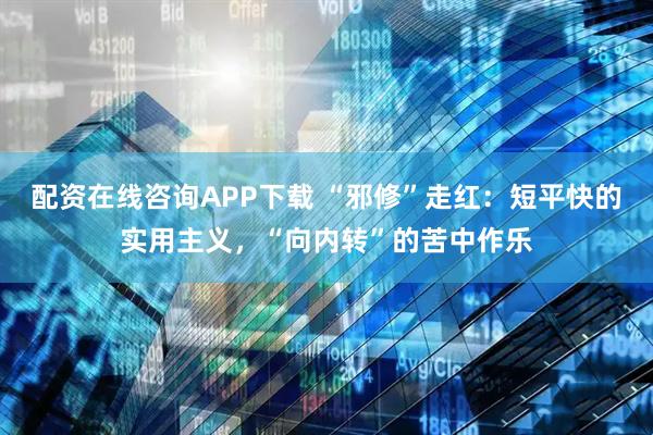 配资在线咨询APP下载 “邪修”走红：短平快的实用主义，“向内转”的苦中作乐
