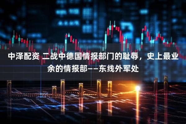 中泽配资 二战中德国情报部门的耻辱，史上最业余的情报部——东线外军处
