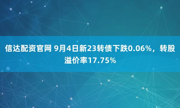 信达配资官网 9月4日新23转债下跌0.06%，转股溢价率17.75%