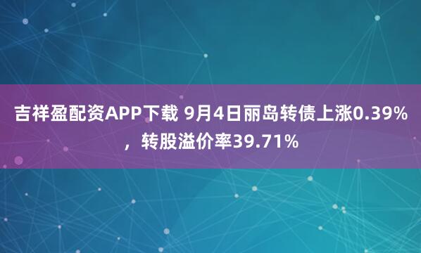 吉祥盈配资APP下载 9月4日丽岛转债上涨0.39%，转股溢价率39.71%