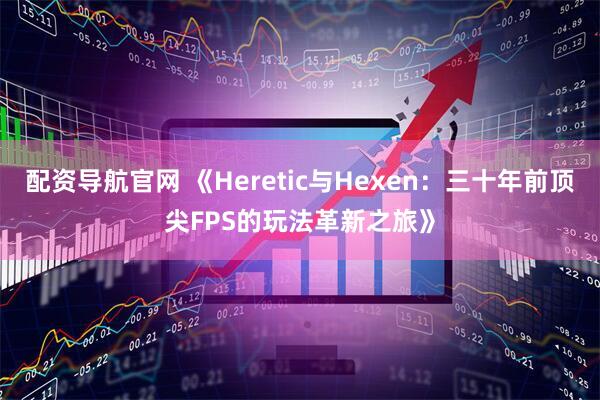 配资导航官网 《Heretic与Hexen：三十年前顶尖FPS的玩法革新之旅》