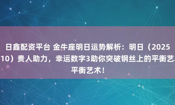 日鑫配资平台 金牛座明日运势解析：明日（2025.9.10）贵人助力，幸运数字3助你突破钢丝上的平衡艺术！