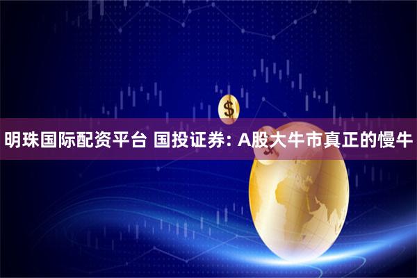 明珠国际配资平台 国投证券: A股大牛市真正的慢牛