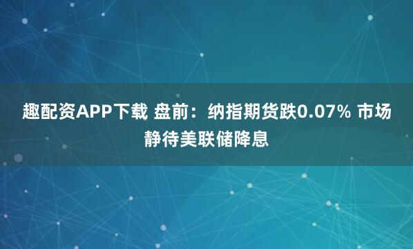 趣配资APP下载 盘前：纳指期货跌0.07% 市场静待美联储降息