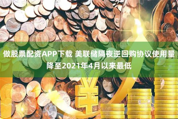 做股票配资APP下载 美联储隔夜逆回购协议使用量降至2021年4月以来最低