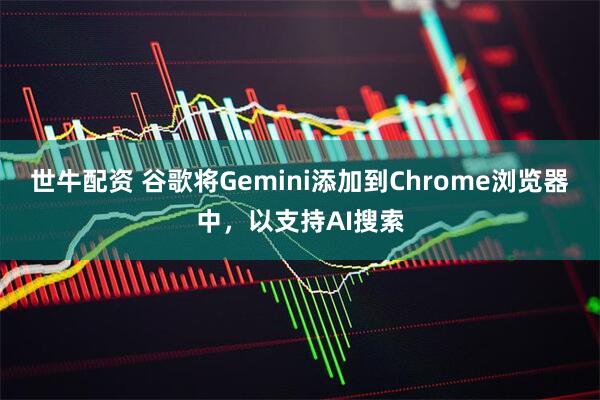 世牛配资 谷歌将Gemini添加到Chrome浏览器中，以支持AI搜索