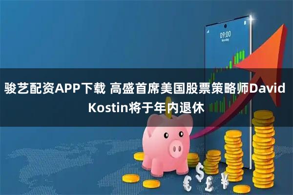 骏艺配资APP下载 高盛首席美国股票策略师David Kostin将于年内退休