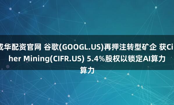 成华配资官网 谷歌(GOOGL.US)再押注转型矿企 获Cipher Mining(CIFR.US) 5.4%股权以锁定AI算力