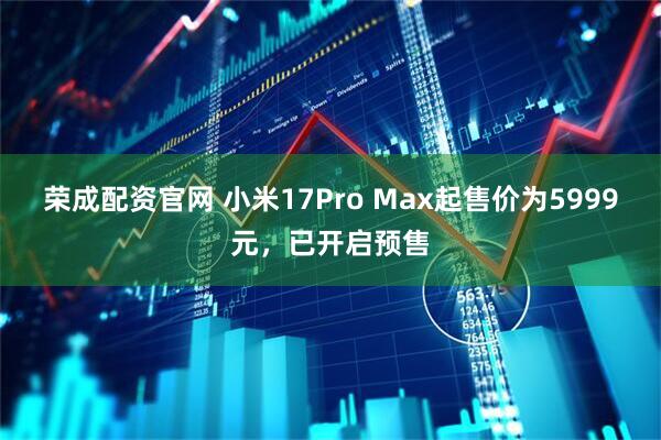 荣成配资官网 小米17Pro Max起售价为5999元，已开启预售