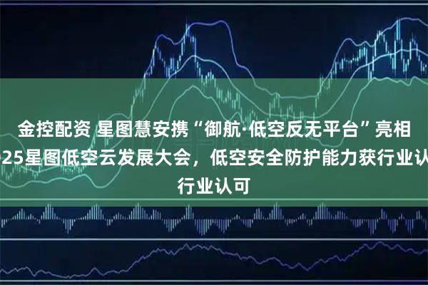 金控配资 星图慧安携“御航·低空反无平台”亮相2025星图低空云发展大会，低空安全防护能力获行业认可