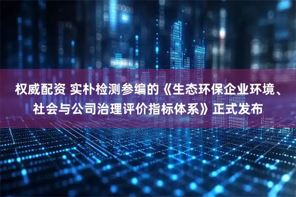 权威配资 实朴检测参编的《生态环保企业环境、社会与公司治理评价指标体系》正式发布
