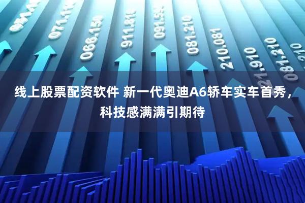 线上股票配资软件 新一代奥迪A6轿车实车首秀，科技感满满引期待