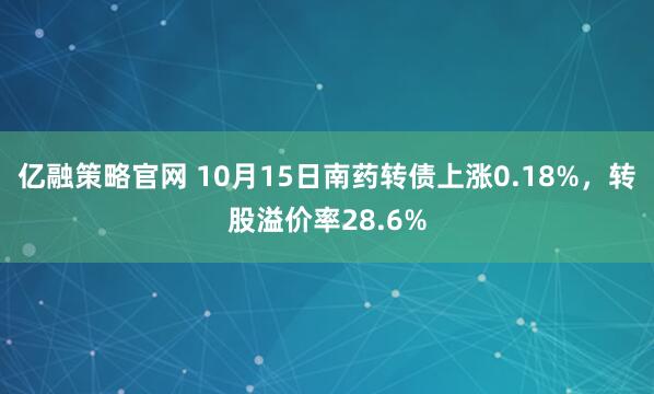 亿融策略官网 10月15日南药转债上涨0.18%，转股溢价率28.6%