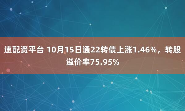 速配资平台 10月15日通22转债上涨1.46%,转股溢价率75.95%