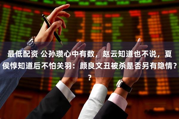 最低配资 公孙瓒心中有数，赵云知道也不说，夏侯惇知道后不怕关羽：颜良文丑被杀是否另有隐情？