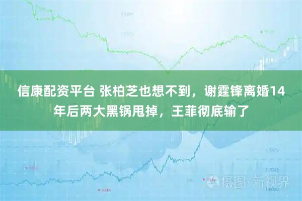 信康配资平台 张柏芝也想不到,谢霆锋离婚14年后两大黑锅甩掉,王菲彻底输了