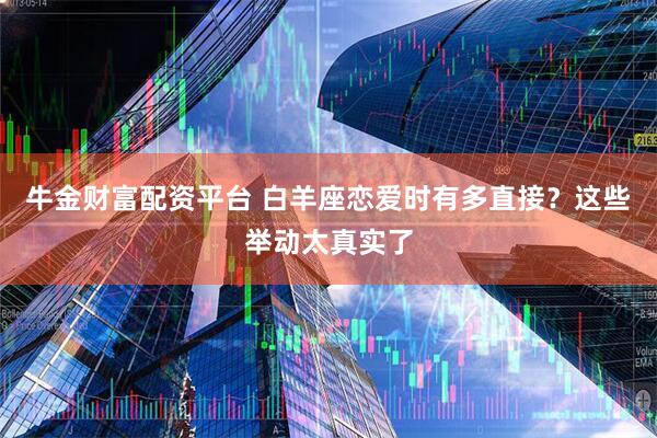 牛金财富配资平台 白羊座恋爱时有多直接？这些举动太真实了