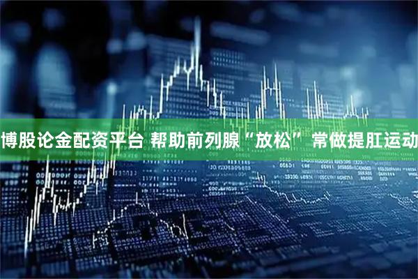 博股论金配资平台 帮助前列腺“放松” 常做提肛运动