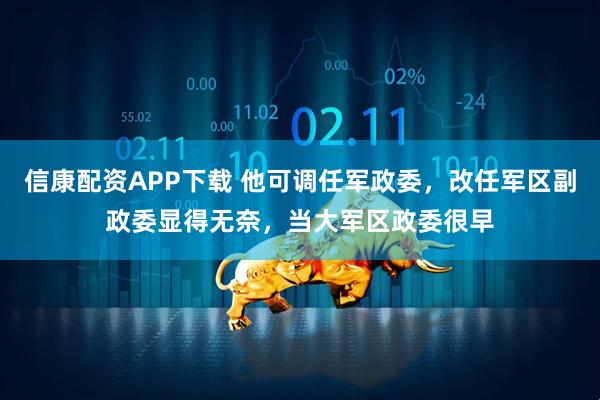 信康配资APP下载 他可调任军政委，改任军区副政委显得无奈，当大军区政委很早