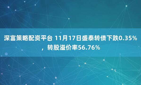 深富策略配资平台 11月17日盛泰转债下跌0.35%，转股溢价率56.76%