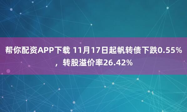 帮你配资APP下载 11月17日起帆转债下跌0.55%，转股溢价率26.42%