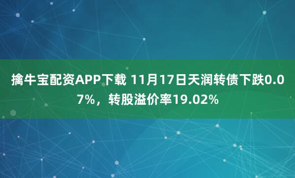 擒牛宝配资APP下载 11月17日天润转债下跌0.07%，转股溢价率19.02%