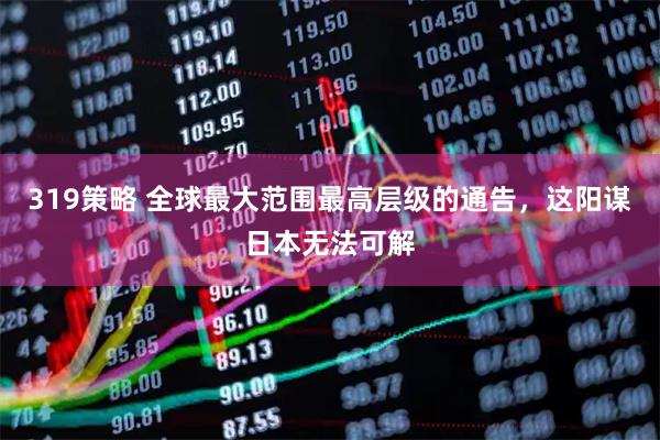 319策略 全球最大范围最高层级的通告，这阳谋日本无法可解