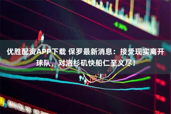 优胜配资APP下载 保罗最新消息:接受现实离开球队,对洛杉矶快船仁至义尽!