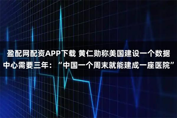 盈配网配资APP下载 黄仁勋称美国建设一个数据中心需要三年:“中国一个周末就能建成一座医院”