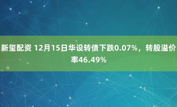 新玺配资 12月15日华设转债下跌0.07%，转股溢价率46.49%