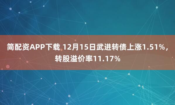 简配资APP下载 12月15日武进转债上涨1.51%,转股溢价率11.17%