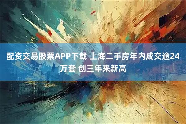 配资交易股票APP下载 上海二手房年内成交逾24万套 创三年来新高