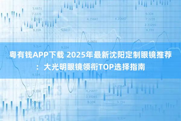 粤有钱APP下载 2025年最新沈阳定制眼镜推荐：大光明眼镜领衔TOP选择指南