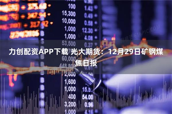 力创配资APP下载 光大期货：12月29日矿钢煤焦日报