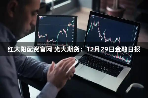 红太阳配资官网 光大期货:12月29日金融日报