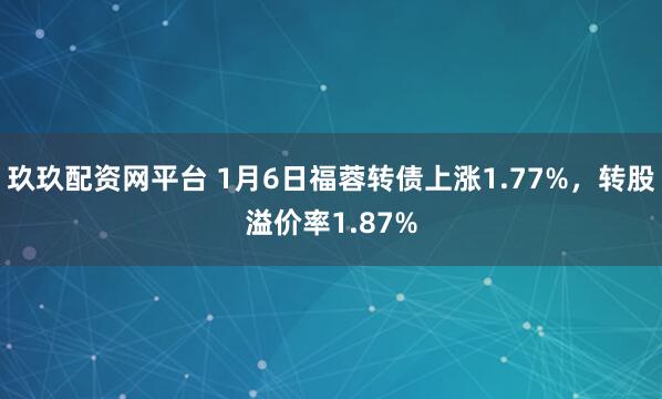 玖玖配资网平台 1月6日福蓉转债上涨1.77%，转股溢价率1.87%